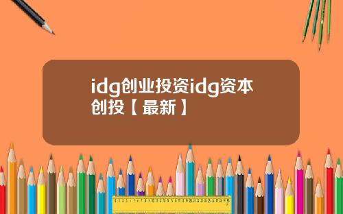 idg创业投资idg资本创投【最新】
