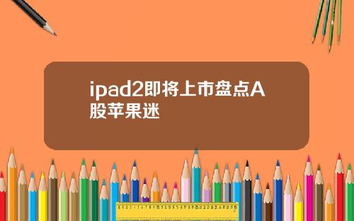 ipad2即将上市盘点A股苹果迷