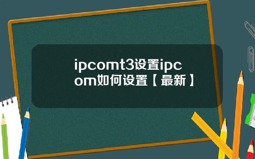 ipcomt3设置ipcom如何设置【最新】