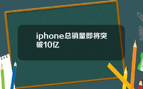 iphone总销量即将突破10亿