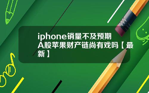 iphone销量不及预期A股苹果财产链尚有戏吗【最新】
