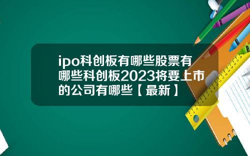 ipo科创板有哪些股票有哪些科创板2023将要上市的公司有哪些【最新】