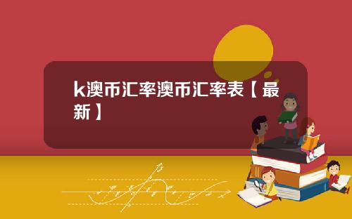 k澳币汇率澳币汇率表【最新】