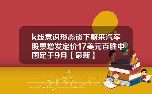 k线意识形态谈下蔚来汽车股票增发定价17美元百胜中国定于9月【最新】