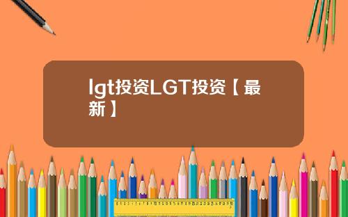lgt投资LGT投资【最新】