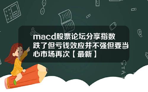 macd股票论坛分享指数跌了但亏钱效应并不强但要当心市场再次【最新】