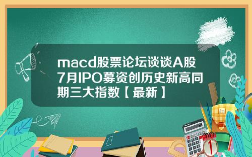macd股票论坛谈谈A股7月IPO募资创历史新高同期三大指数【最新】