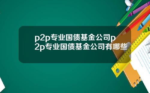 p2p专业国债基金公司p2p专业国债基金公司有哪些
