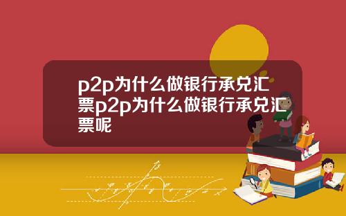 p2p为什么做银行承兑汇票p2p为什么做银行承兑汇票呢