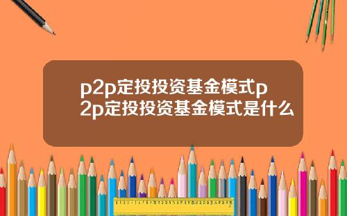 p2p定投投资基金模式p2p定投投资基金模式是什么