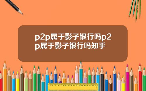 p2p属于影子银行吗p2p属于影子银行吗知乎