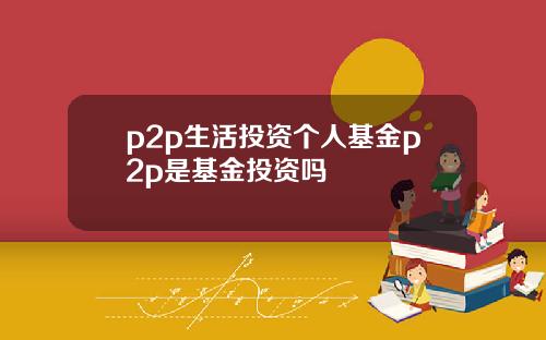 p2p生活投资个人基金p2p是基金投资吗