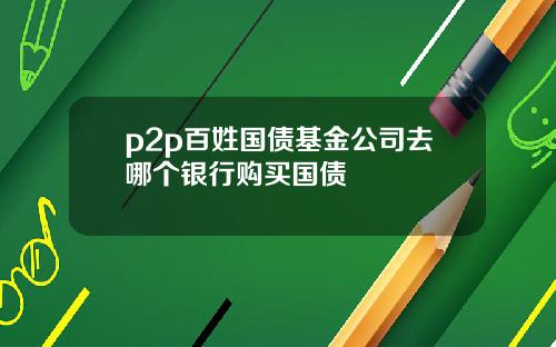 p2p百姓国债基金公司去哪个银行购买国债