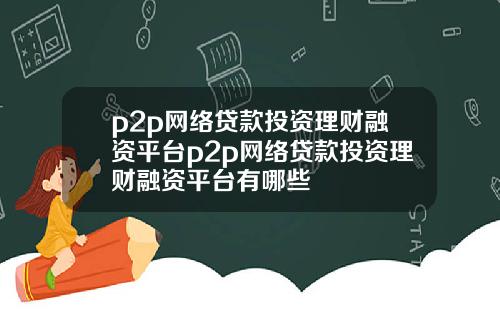p2p网络贷款投资理财融资平台p2p网络贷款投资理财融资平台有哪些