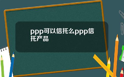 ppp可以信托么ppp信托产品