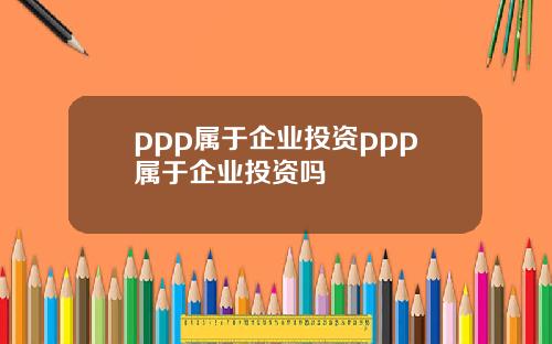 ppp属于企业投资ppp属于企业投资吗