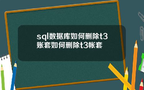 sql数据库如何删除t3账套如何删除t3帐套