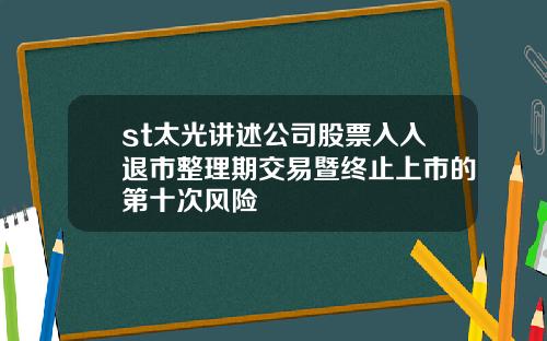 st太光讲述公司股票入入退市整理期交易暨终止上市的第十次风险