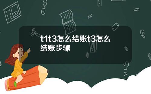 t1t3怎么结账t3怎么结账步骤
