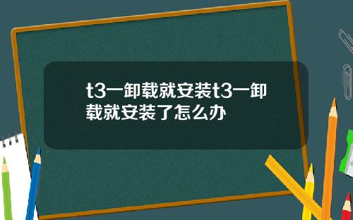t3一卸载就安装t3一卸载就安装了怎么办