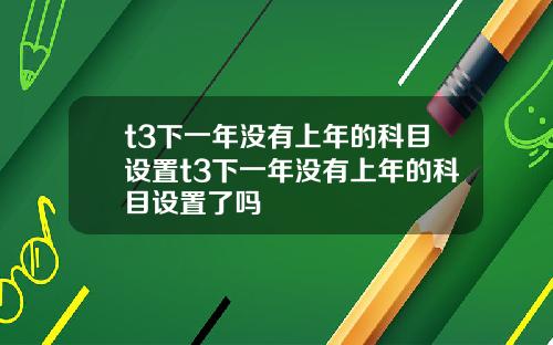 t3下一年没有上年的科目设置t3下一年没有上年的科目设置了吗