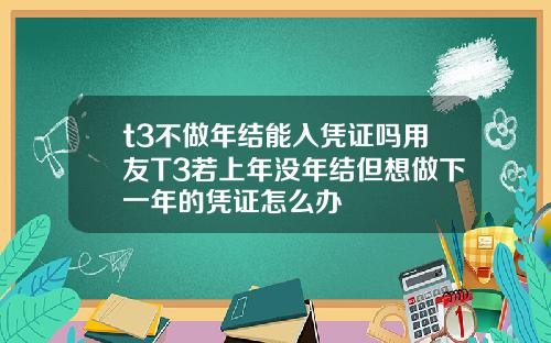 t3不做年结能入凭证吗用友T3若上年没年结但想做下一年的凭证怎么办