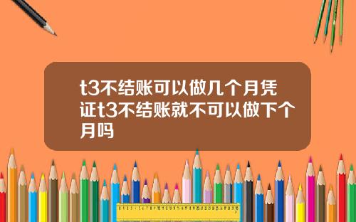 t3不结账可以做几个月凭证t3不结账就不可以做下个月吗