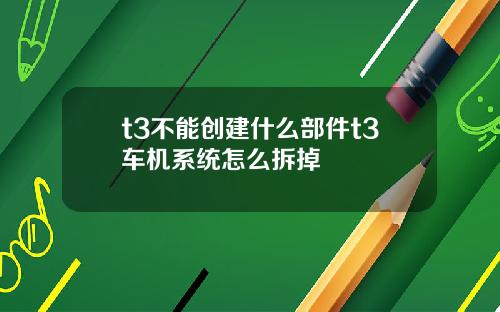 t3不能创建什么部件t3车机系统怎么拆掉