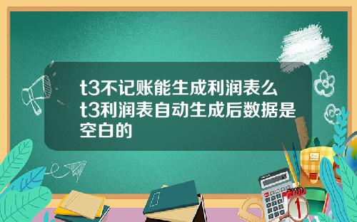 t3不记账能生成利润表么t3利润表自动生成后数据是空白的