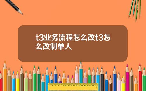 t3业务流程怎么改t3怎么改制单人