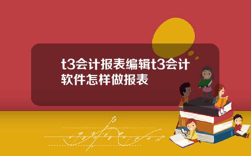 t3会计报表编辑t3会计软件怎样做报表