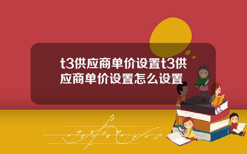 t3供应商单价设置t3供应商单价设置怎么设置