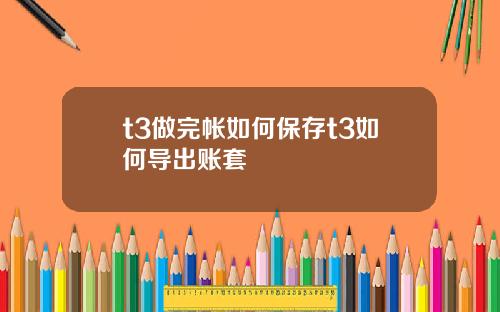 t3做完帐如何保存t3如何导出账套