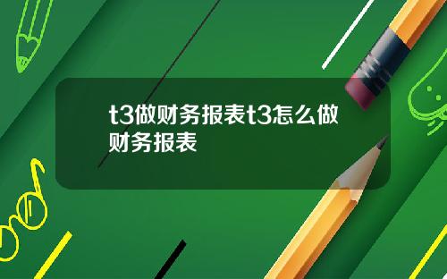 t3做财务报表t3怎么做财务报表