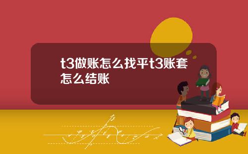 t3做账怎么找平t3账套怎么结账