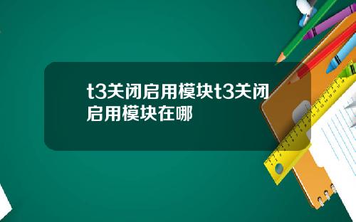 t3关闭启用模块t3关闭启用模块在哪