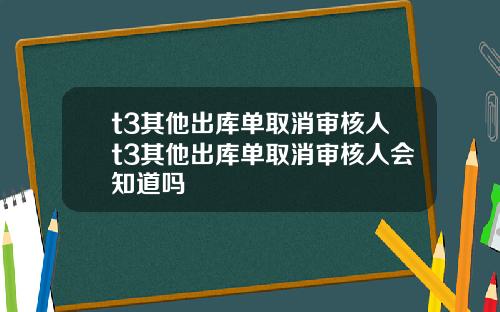 t3其他出库单取消审核人t3其他出库单取消审核人会知道吗