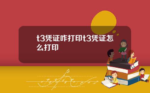 t3凭证咋打印t3凭证怎么打印