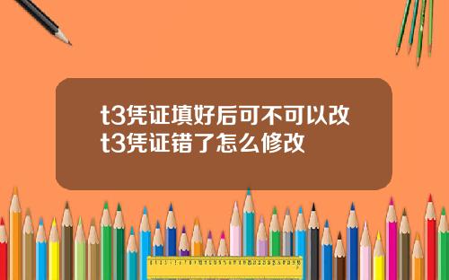 t3凭证填好后可不可以改t3凭证错了怎么修改