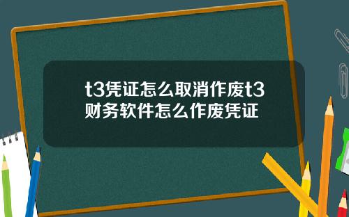 t3凭证怎么取消作废t3财务软件怎么作废凭证