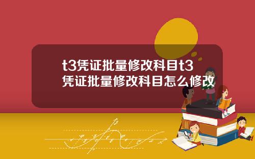 t3凭证批量修改科目t3凭证批量修改科目怎么修改