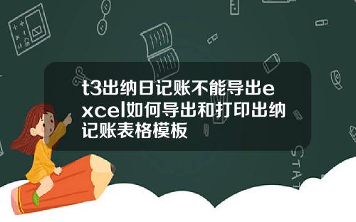 t3出纳日记账不能导出excel如何导出和打印出纳记账表格模板