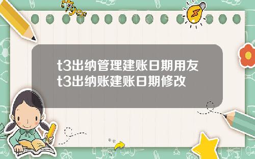 t3出纳管理建账日期用友t3出纳账建账日期修改