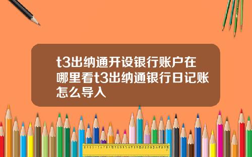 t3出纳通开设银行账户在哪里看t3出纳通银行日记账怎么导入