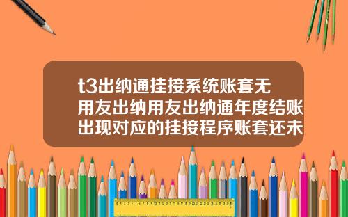 t3出纳通挂接系统账套无用友出纳用友出纳通年度结账出现对应的挂接程序账套还未结账请先进行挂接程序