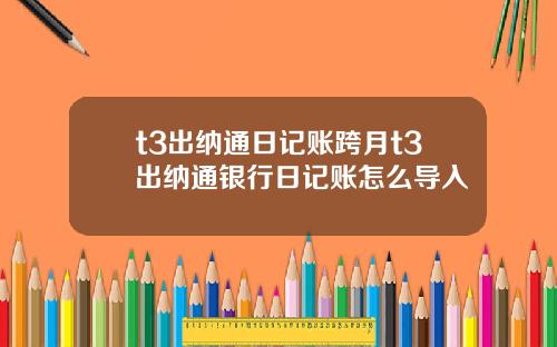 t3出纳通日记账跨月t3出纳通银行日记账怎么导入