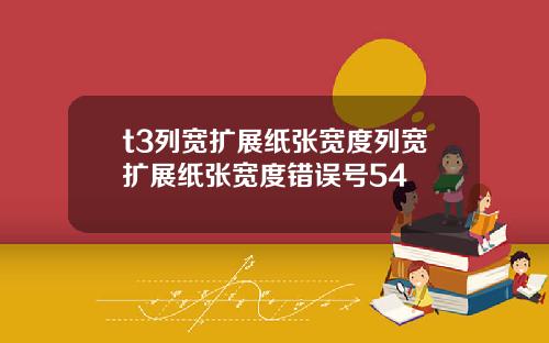 t3列宽扩展纸张宽度列宽扩展纸张宽度错误号54