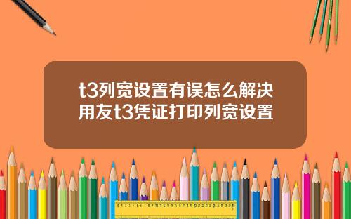 t3列宽设置有误怎么解决用友t3凭证打印列宽设置