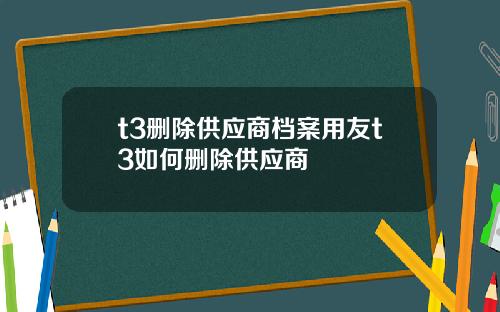 t3删除供应商档案用友t3如何删除供应商