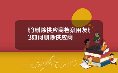 t3删除供应商档案用友t3如何删除供应商